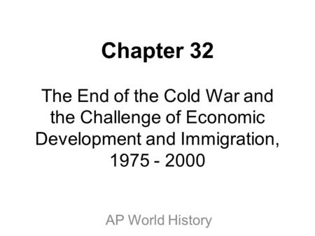 Chapter 32 The End of the Cold War and the Challenge of Economic Development and Immigration, 1975 - 2000 AP World History.