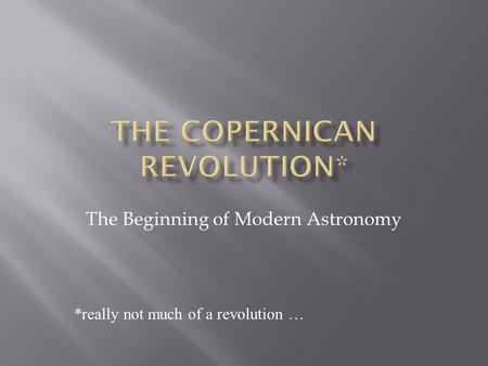 The Beginning of Modern Astronomy *really not much of a revolution …