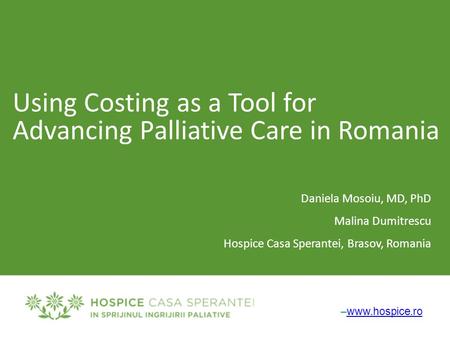–www.hospice.rowww.hospice.ro Using Costing as a Tool for Advancing Palliative Care in Romania Daniela Mosoiu, MD, PhD Malina Dumitrescu Hospice Casa Sperantei,