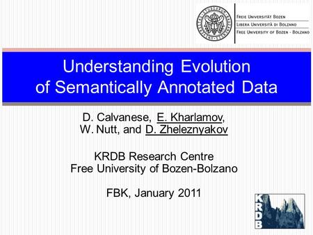 D. Calvanese, E. Kharlamov, W. Nutt, and D. Zheleznyakov KRDB Research Centre Free University of Bozen-Bolzano FBK, January 2011 Understanding Evolution.