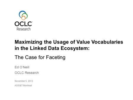 The Case for Faceting Ed O’Neill OCLC Research November 5, 2013 ASIS&T Montreal Maximizing the Usage of Value Vocabularies in the Linked Data Ecosystem: