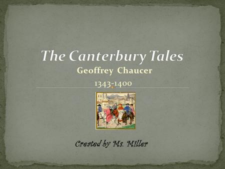 The Canterbury Tales Geoffrey Chaucer 1343-1400 Created by Ms. Miller.