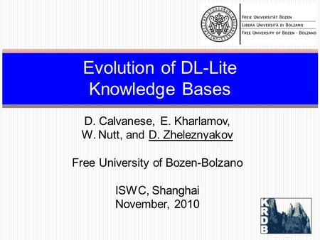 D. Calvanese, E. Kharlamov, W. Nutt, and D. Zheleznyakov Free University of Bozen-Bolzano ISWC, Shanghai November, 2010 Evolution of DL-Lite Knowledge.