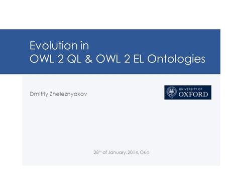 Evolution in OWL 2 QL & OWL 2 EL Ontologies Dmitriy Zheleznyakov 28 th of January, 2014, Oslo.