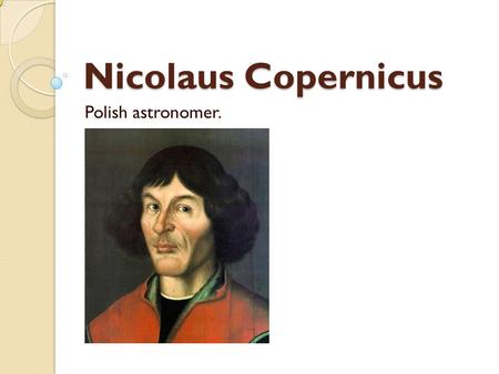 Nicolaus Copernicus Polish astronomer.. Nicolaus Copernicus was born on 19 February 1473, in the city of Thorn. Died on 24 May 1543 in Frombork.