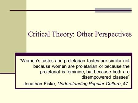 Critical Theory: Other Perspectives “Women’s tastes and proletarian tastes are similar not because women are proletarian or because the proletariat is.