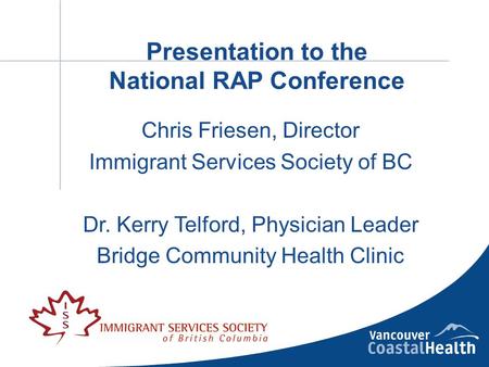 Presentation to the National RAP Conference Chris Friesen, Director Immigrant Services Society of BC Dr. Kerry Telford, Physician Leader Bridge Community.