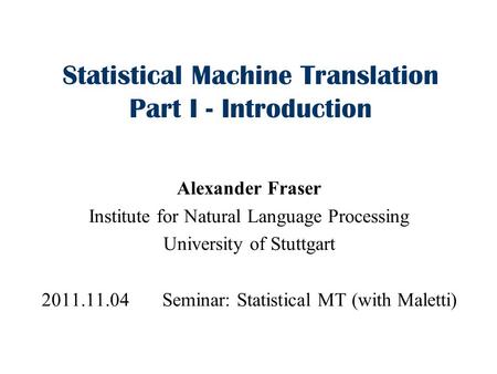 Statistical Machine Translation Part I - Introduction Alexander Fraser Institute for Natural Language Processing University of Stuttgart 2011.11.04 Seminar: