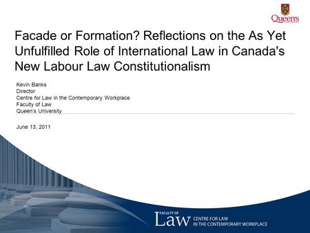 Facade or Formation? Reflections on the As Yet Unfulfilled Role of International Law in Canada's New Labour Law Constitutionalism Kevin Banks Director.