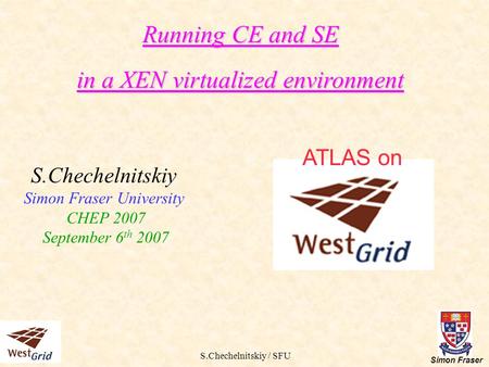 S.Chechelnitskiy / SFU Simon Fraser Running CE and SE in a XEN virtualized environment S.Chechelnitskiy Simon Fraser University CHEP 2007 September 6 th.