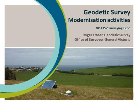 Geodetic Survey Modernisation activities 2014 ISV Surveying Expo Roger Fraser, Geodetic Survey Office of Surveyor-General Victoria.