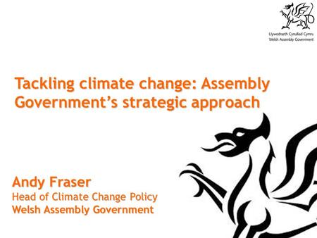Tackling climate change: Assembly Government’s strategic approach Andy Fraser Head of Climate Change Policy Welsh Assembly Government.