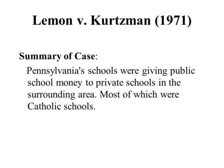 Lemon v. Kurtzman (1971) Summary of Case: Pennsylvania's schools were giving public school money to private schools in the surrounding area. Most of which.