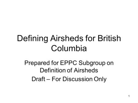 1 Defining Airsheds for British Columbia Prepared for EPPC Subgroup on Definition of Airsheds Draft – For Discussion Only.