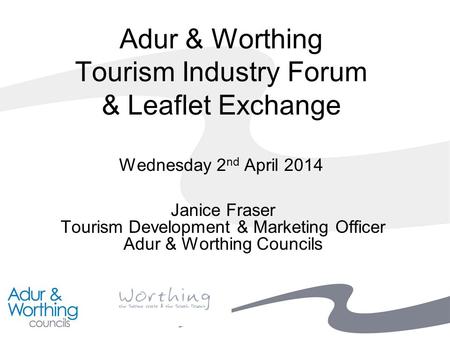 Adur & Worthing Tourism Industry Forum & Leaflet Exchange Wednesday 2 nd April 2014 Janice Fraser Tourism Development & Marketing Officer Adur & Worthing.