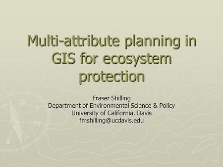 Multi-attribute planning in GIS for ecosystem protection Fraser Shilling Department of Environmental Science & Policy University of California, Davis