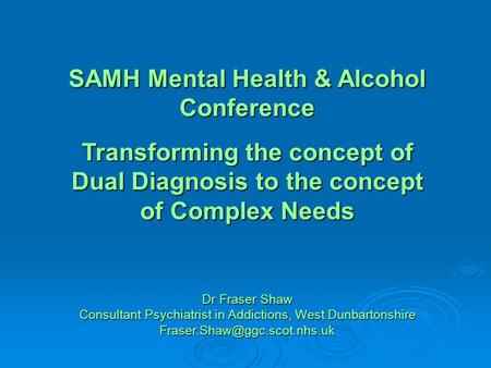 SAMH Mental Health & Alcohol Conference Transforming the concept of Dual Diagnosis to the concept of Complex Needs Dr Fraser Shaw Consultant Psychiatrist.