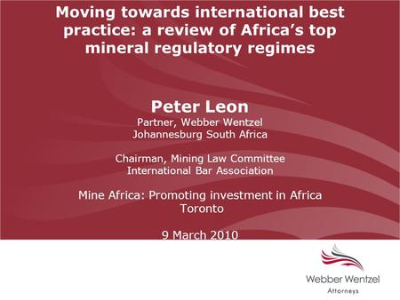 Moving towards international best practice: a review of Africa’s top mineral regulatory regimes Peter Leon Partner, Webber Wentzel Johannesburg South Africa.