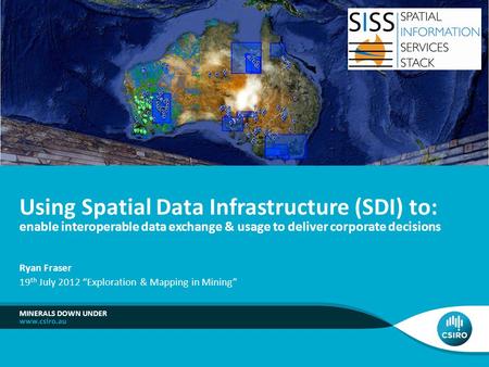 MINERALS DOWN UNDER Using Spatial Data Infrastructure (SDI) to: enable interoperable data exchange & usage to deliver corporate decisions Ryan Fraser 19.