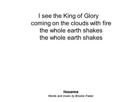 Hosanna Words and music by Brooke Fraser I see the King of Glory coming on the clouds with fire the whole earth shakes the whole earth shakes.
