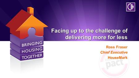 Facing up to the challenge of delivering more for less Ross Fraser Chief Executive HouseMark.
