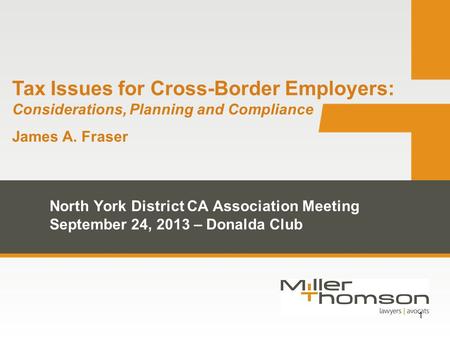 1 Tax Issues for Cross-Border Employers: Considerations, Planning and Compliance James A. Fraser North York District CA Association Meeting September 24,