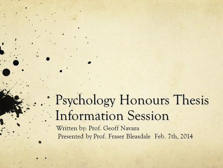Psychology Honours Thesis Information Session Written by: Prof. Geoff Navara Presented by Prof. Fraser Bleasdale Feb. 7th, 2014 Presented by Prof. Fraser.