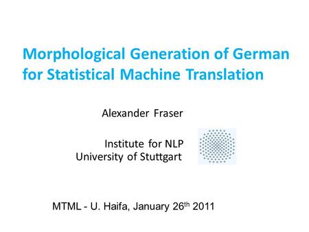 Morphological Generation of German for Statistical Machine Translation Alexander Fraser Institute for NLP University of Stuttgart MTML - U. Haifa, January.