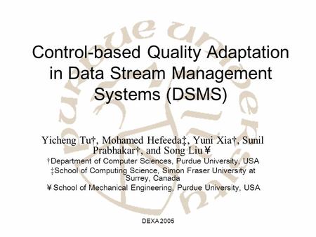 DEXA 2005 Control-based Quality Adaptation in Data Stream Management Systems (DSMS) Yicheng Tu†, Mohamed Hefeeda‡, Yuni Xia†, Sunil Prabhakar†, and Song.