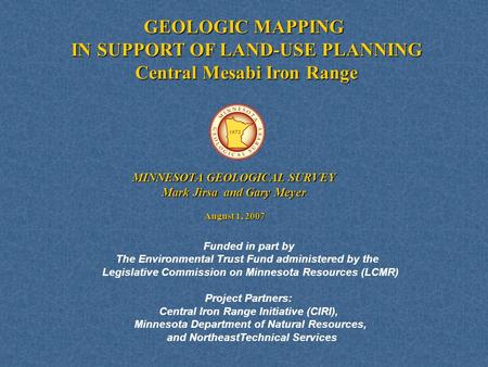 GEOLOGIC MAPPING IN SUPPORT OF LAND-USE PLANNING Central Mesabi Iron Range August 1, 2007 MINNESOTA GEOLOGICAL SURVEY Mark Jirsa and Gary Meyer Funded.