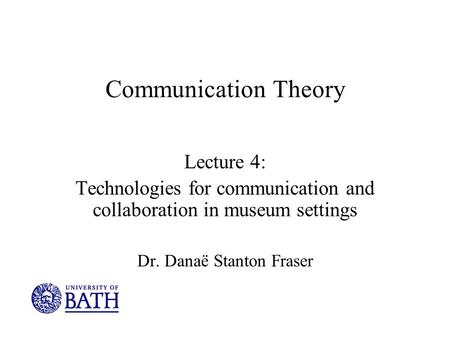 Communication Theory Lecture 4: Technologies for communication and collaboration in museum settings Dr. Danaë Stanton Fraser.