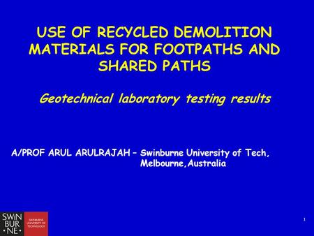 1 USE OF RECYCLED DEMOLITION MATERIALS FOR FOOTPATHS AND SHARED PATHS Geotechnical laboratory testing results A/PROF ARUL ARULRAJAH – Swinburne University.