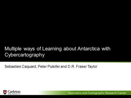 Multiple ways of Learning about Antarctica with Cybercartography Sebastien Caquard, Peter Pulsifer and D.R. Fraser Taylor.