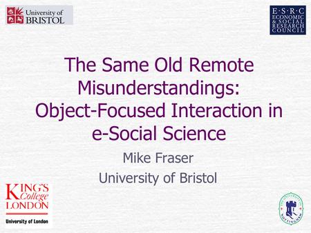 The Same Old Remote Misunderstandings: Object-Focused Interaction in e-Social Science Mike Fraser University of Bristol.