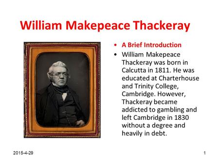 William Makepeace Thackeray A Brief Introduction William Makepeace Thackeray was born in Calcutta in 1811. He was educated at Charterhouse and Trinity.
