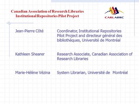 Canadian Association of Research Libraries Institutional Repositories Pilot Project Jean-Pierre Côté Coordinator, Institutional Repositories Pilot Project.