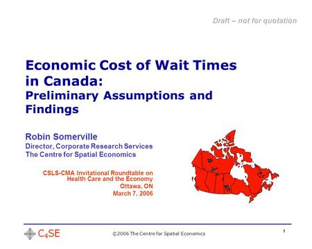 1 Economic Cost of Wait Times in Canada: Preliminary Assumptions and Findings ©2006 The Centre for Spatial Economics Robin Somerville Director, Corporate.