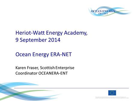 Heriot-Watt Energy Academy, 9 September 2014 Ocean Energy ERA-NET Karen Fraser, Scottish Enterprise Coordinator OCEANERA-ENT.