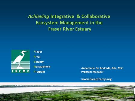 Fraser River Estuary Management Program Achieving Integrative & Collaborative Ecosystem Management in the Fraser River Estuary Fraser River Estuary Annemarie.