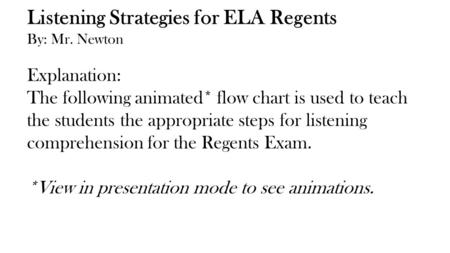 Listening Strategies for ELA Regents By: Mr. Newton Explanation: The following animated* flow chart is used to teach the students the appropriate steps.