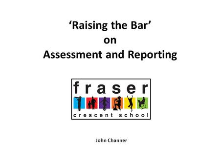 ‘Raising the Bar’ on Assessment and Reporting John Channer.