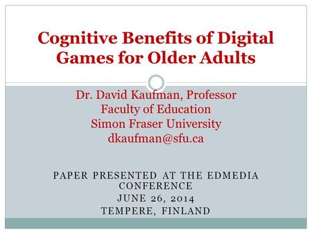 PAPER PRESENTED AT THE EDMEDIA CONFERENCE JUNE 26, 2014 TEMPERE, FINLAND Cognitive Benefits of Digital Games for Older Adults Dr. David Kaufman, Professor.