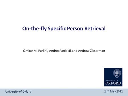 On-the-fly Specific Person Retrieval University of Oxford 24 th May 2012 Omkar M. Parkhi, Andrea Vedaldi and Andrew Zisserman.