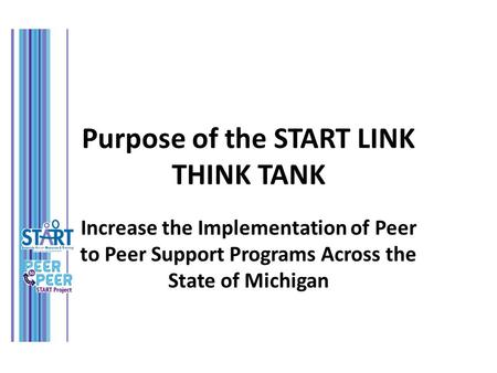 Purpose of the START LINK THINK TANK Increase the Implementation of Peer to Peer Support Programs Across the State of Michigan.