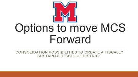 Options to move MCS Forward CONSOLIDATION POSSIBILITIES TO CREATE A FISCALLY SUSTAINABLE SCHOOL DISTRICT.
