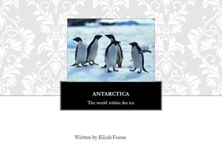 ANTARCTICA The world within the ice Written by Elijah Fraser.
