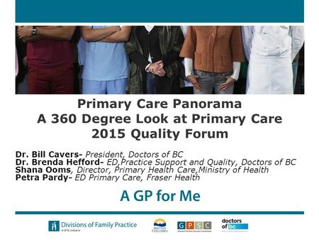 Primary Care Panorama A 360 Degree Look at Primary Care 2015 Quality Forum Dr. Bill Cavers- President, Doctors of BC Dr. Brenda Hefford- ED,Practice Support.