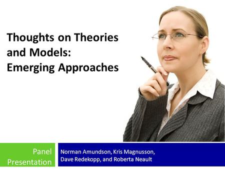 Thoughts on Theories and Models: Emerging Approaches Norman Amundson, Kris Magnusson, Dave Redekopp, and Roberta Neault Panel Presentation.