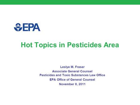 Hot Topics in Pesticides Area Leslye M. Fraser Associate General Counsel Pesticides and Toxic Substances Law Office EPA Office of General Counsel November.