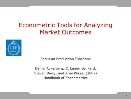 1 Econometric Tools for Analyzing Market Outcomes Focus on Production Functions Daniel Ackerberg, C. Lanier Benkard, Steven Berry, and Ariel Pakes. (2007)